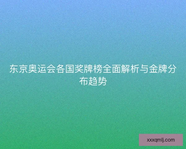 东京奥运会各国奖牌榜全面解析与金牌分布趋势