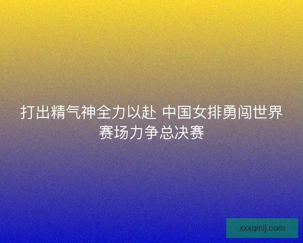 打出精气神全力以赴 中国女排勇闯世界赛场力争总决赛