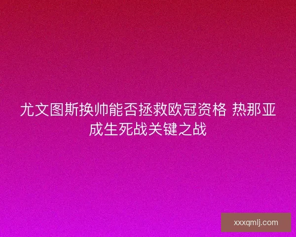 尤文图斯换帅能否拯救欧冠资格 热那亚成生死战关键之战
