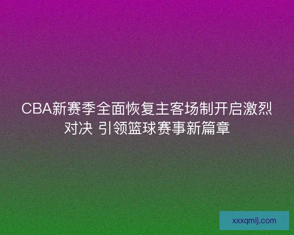 CBA新赛季全面恢复主客场制开启激烈对决 引领篮球赛事新篇章