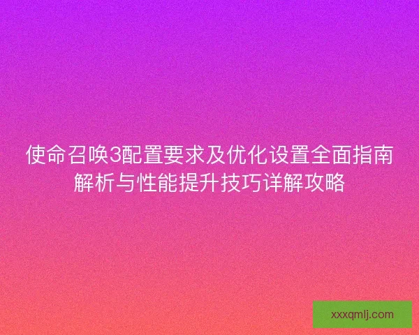 使命召唤3配置要求及优化设置全面指南解析与性能提升技巧详解攻略